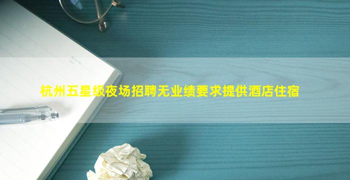 杭州五星级夜场招聘无业绩要求提供酒店住宿