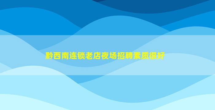 黔西南连锁老店夜场招聘素质很好